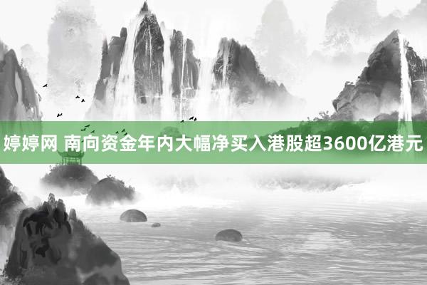 婷婷网 南向资金年内大幅净买入港股超3600亿港元