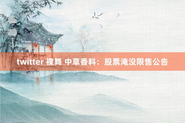 twitter 裸舞 中草香料：股票淹没限售公告