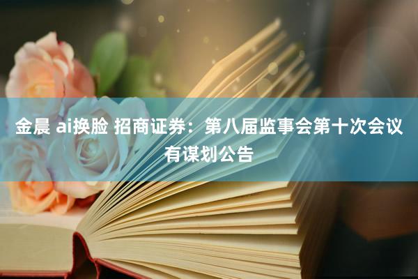 金晨 ai换脸 招商证券：第八届监事会第十次会议有谋划公告