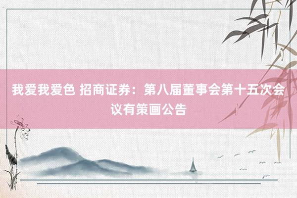 我爱我爱色 招商证券：第八届董事会第十五次会议有策画公告