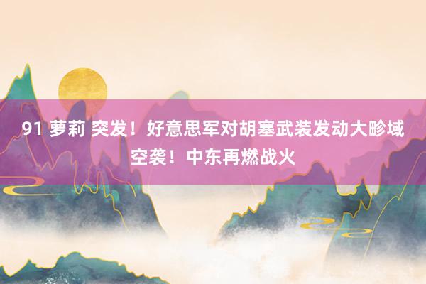 91 萝莉 突发！好意思军对胡塞武装发动大畛域空袭！中东再燃战火