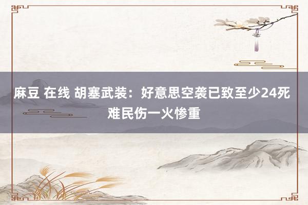 麻豆 在线 胡塞武装：好意思空袭已致至少24死 难民伤一火惨重