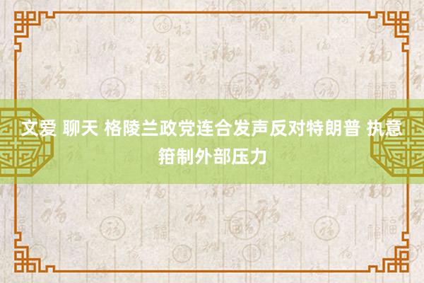 文爱 聊天 格陵兰政党连合发声反对特朗普 执意箝制外部压力