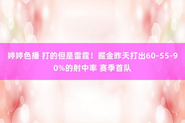 婷婷色播 打的但是雷霆！掘金昨天打出60-55-90%的射中率 赛季首队