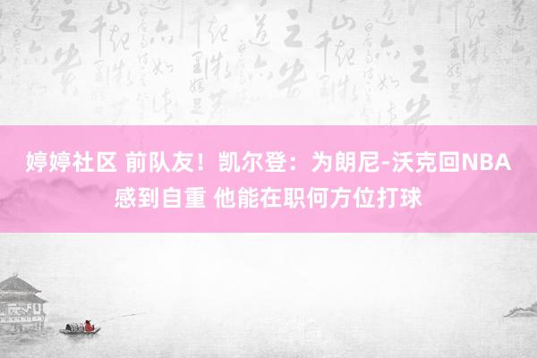 婷婷社区 前队友！凯尔登：为朗尼-沃克回NBA感到自重 他能在职何方位打球