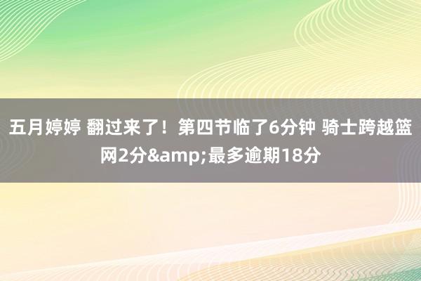 五月婷婷 翻过来了！第四节临了6分钟 骑士跨越篮网2分&最多逾期18分