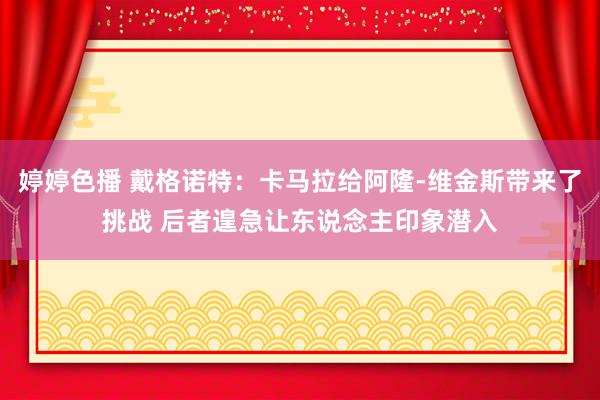 婷婷色播 戴格诺特：卡马拉给阿隆-维金斯带来了挑战 后者遑急让东说念主印象潜入