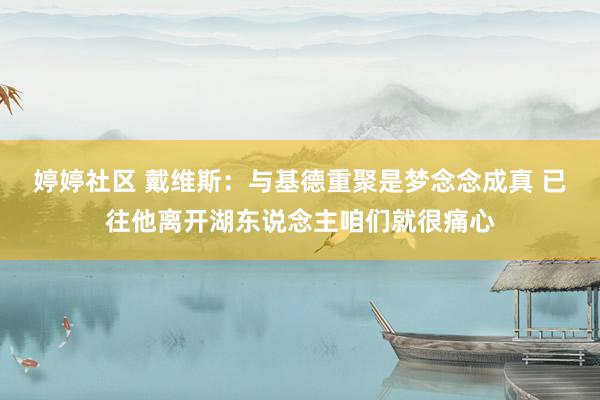 婷婷社区 戴维斯：与基德重聚是梦念念成真 已往他离开湖东说念主咱们就很痛心