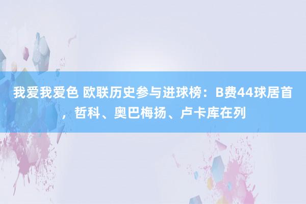 我爱我爱色 欧联历史参与进球榜：B费44球居首，哲科、奥巴梅扬、卢卡库在列