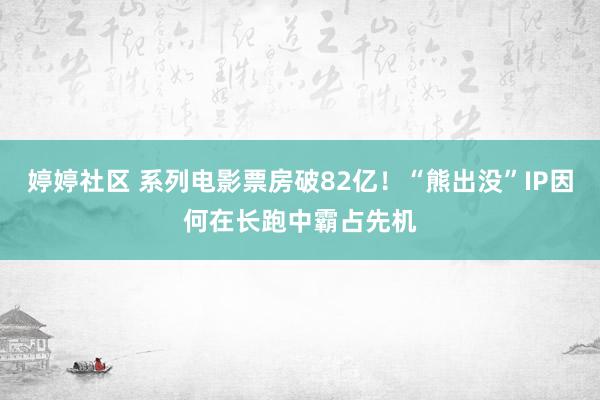 婷婷社区 系列电影票房破82亿！“熊出没”IP因何在长跑中霸占先机