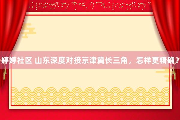 婷婷社区 山东深度对接京津冀长三角，怎样更精确？