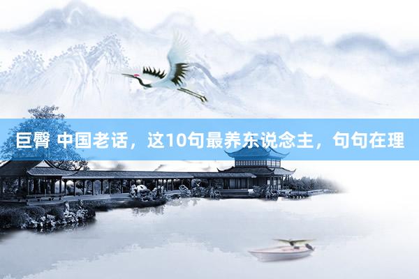 巨臀 中国老话，这10句最养东说念主，句句在理