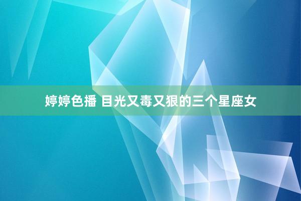 婷婷色播 目光又毒又狠的三个星座女