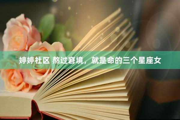 婷婷社区 熬过窘境，就是命的三个星座女