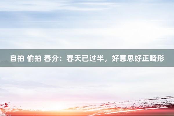 自拍 偷拍 春分：春天已过半，好意思好正畸形