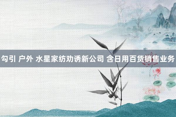 勾引 户外 水星家纺劝诱新公司 含日用百货销售业务
