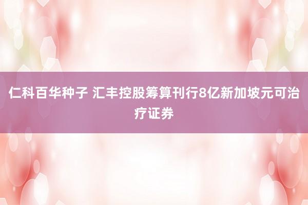 仁科百华种子 汇丰控股筹算刊行8亿新加坡元可治疗证券