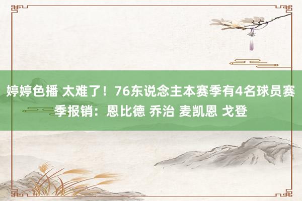 婷婷色播 太难了！76东说念主本赛季有4名球员赛季报销：恩比德 乔治 麦凯恩 戈登