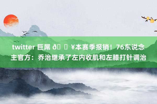 twitter 巨屌 💥本赛季报销！76东说念主官方：乔治继承了左内收肌和左膝打针调治