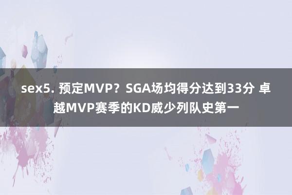 sex5. 预定MVP？SGA场均得分达到33分 卓越MVP赛季的KD威少列队史第一