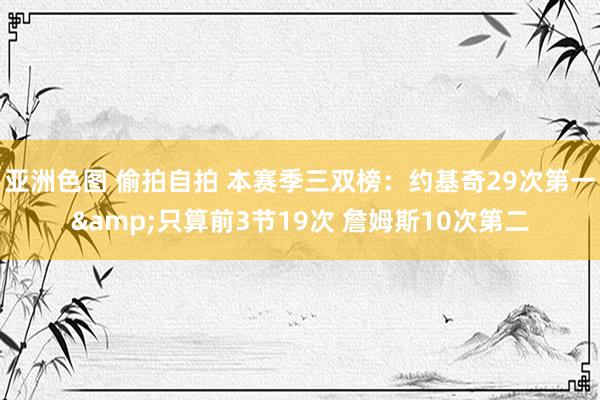 亚洲色图 偷拍自拍 本赛季三双榜：约基奇29次第一&只算前3节19次 詹姆斯10次第二