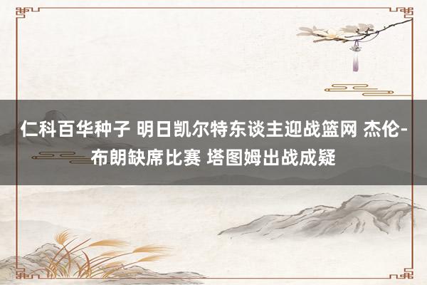 仁科百华种子 明日凯尔特东谈主迎战篮网 杰伦-布朗缺席比赛 塔图姆出战成疑