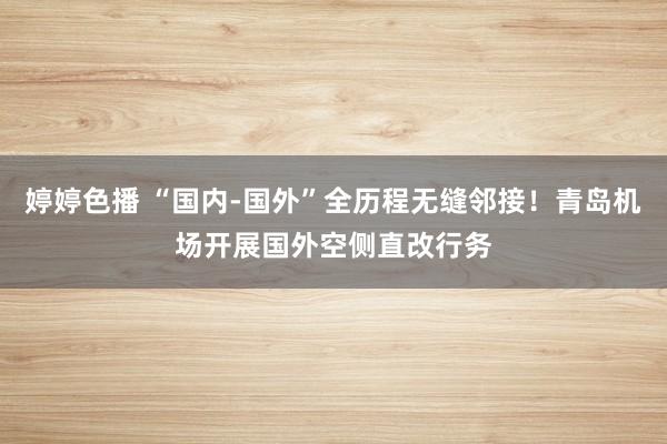 婷婷色播 “国内-国外”全历程无缝邻接！青岛机场开展国外空侧直改行务