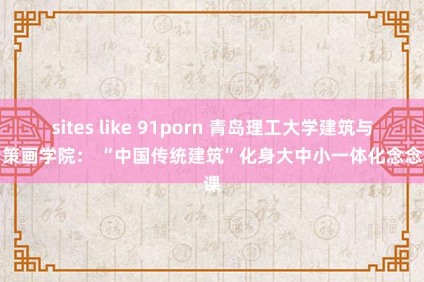 sites like 91porn 青岛理工大学建筑与城乡策画学院： “中国传统建筑”化身大中小一体化念念政课