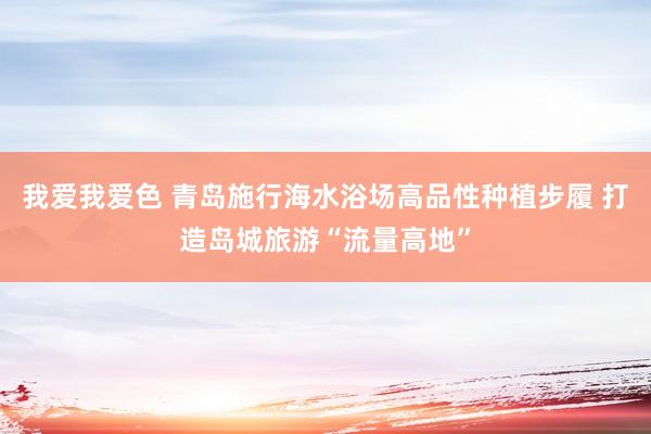 我爱我爱色 青岛施行海水浴场高品性种植步履 打造岛城旅游“流量高地”