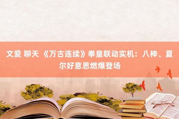 文爱 聊天 《万古连续》拳皇联动实机：八神、夏尔好意思燃爆登场