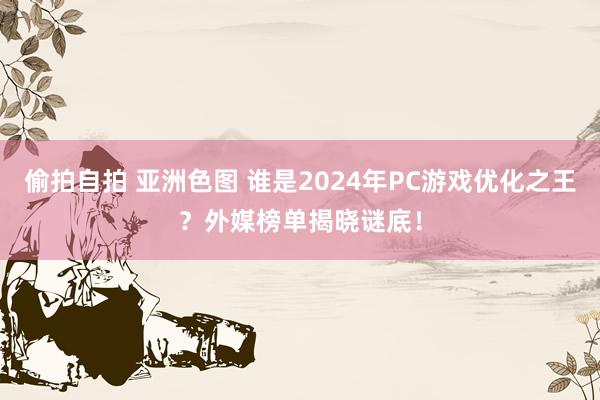 偷拍自拍 亚洲色图 谁是2024年PC游戏优化之王？外媒榜单揭晓谜底！