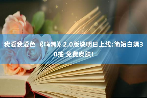 我爱我爱色 《鸣潮》2.0版块明日上线:简短白嫖30抽 免费皮肤!
