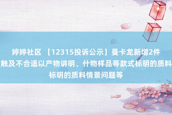 婷婷社区 【12315投诉公示】曼卡龙新增2件投诉公示，触及不合适以产物讲明、什物样品等款式标明的质料情景问题等