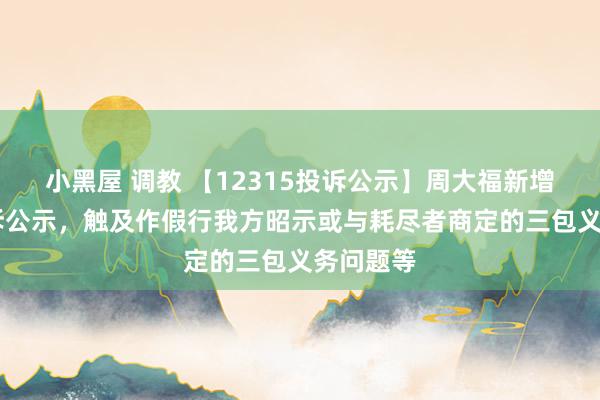 小黑屋 调教 【12315投诉公示】周大福新增14件投诉公示，触及作假行我方昭示或与耗尽者商定的三包义务问题等