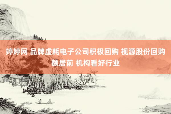 婷婷网 品牌虚耗电子公司积极回购 视源股份回购额居前 机构看好行业