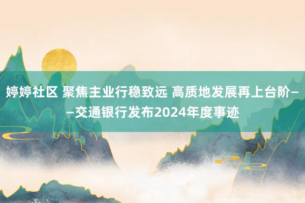 婷婷社区 聚焦主业行稳致远 高质地发展再上台阶——交通银行发布2024年度事迹