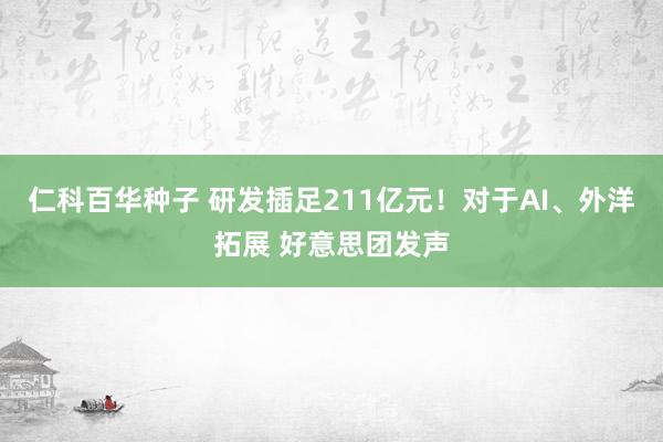 仁科百华种子 研发插足211亿元！对于AI、外洋拓展 好意思团发声