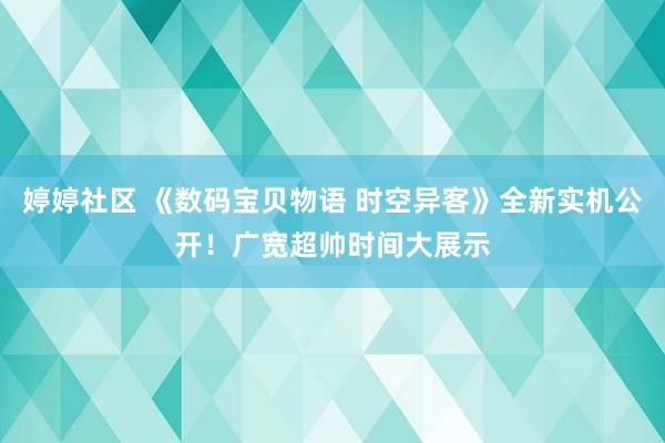 婷婷社区 《数码宝贝物语 时空异客》全新实机公开!广宽超帅时间大展示