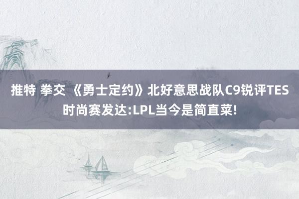 推特 拳交 《勇士定约》北好意思战队C9锐评TES时尚赛发达:LPL当今是简直菜!