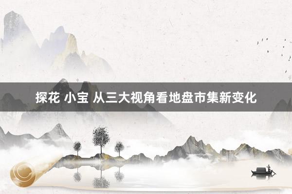 探花 小宝 从三大视角看地盘市集新变化