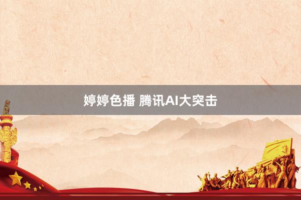 婷婷色播 腾讯AI大突击