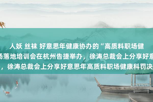 人妖 丝袜 好意思年健康协办的“高质料职场健康照应先行试点”第二场落地培训会在杭州告捷举办，徐涛总裁会上分享好意思年高质料职场健康科罚决策
