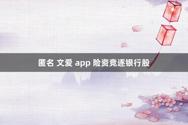 匿名 文爱 app 险资竞逐银行股