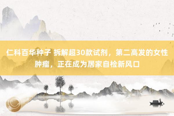 仁科百华种子 拆解超30款试剂，第二高发的女性肿瘤，正在成为居家自检新风口