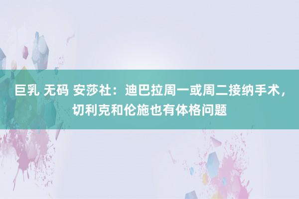 巨乳 无码 安莎社：迪巴拉周一或周二接纳手术，切利克和伦施也有体格问题