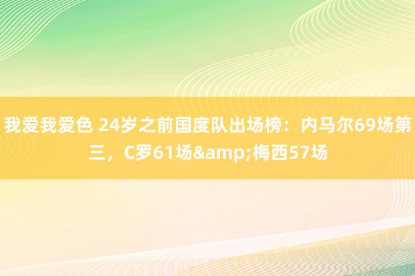我爱我爱色 24岁之前国度队出场榜：内马尔69场第三，C罗61场&梅西57场