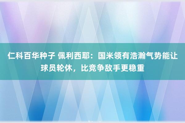 仁科百华种子 佩利西耶：国米领有浩瀚气势能让球员轮休，比竞争敌手更稳重