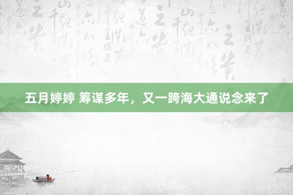 五月婷婷 筹谋多年，又一跨海大通说念来了