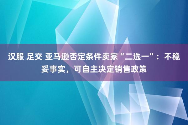 汉服 足交 亚马逊否定条件卖家“二选一”：不稳妥事实，可自主决定销售政策