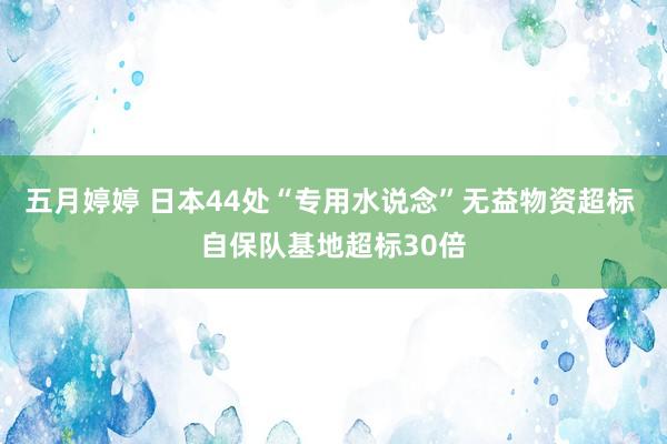 五月婷婷 日本44处“专用水说念”无益物资超标 自保队基地超标30倍